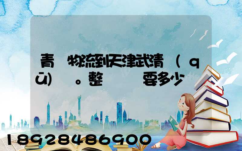 青島物流到天津武清區(qū)。整車運輸要多少錢